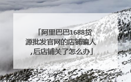 阿里巴巴1688货源批发官网的店铺骗人,后店铺关了怎么办