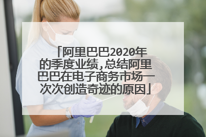 阿里巴巴2020年的季度业绩,总结阿里巴巴在电子商务市场一次次创造奇迹的原因