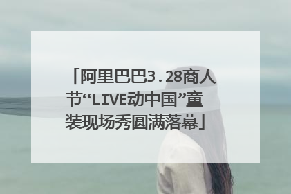 阿里巴巴3.28商人节“LIVE动中国”童装现场秀圆满落幕