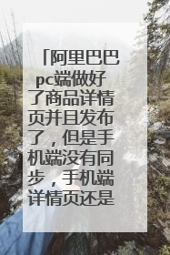 阿里巴巴pc端做好了商品详情页并且发布了，但是手机端没有同步，手机端详情页还是旧版的，这要怎么做