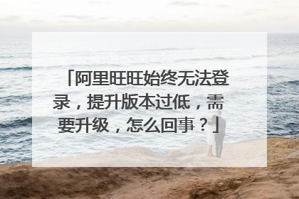 阿里旺旺始终无法登录,提升版本过低,需要升级,怎么回事?
