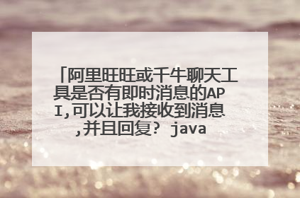 阿里旺旺或千牛聊天工具是否有即时消息的API,可以让我接收到消息,并且回复? java php等语言均可。