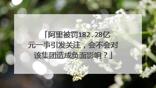 阿里被罚182.28亿元一事引发关注,会不会对该集团造成负面影响?