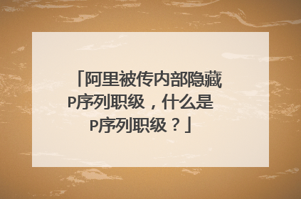 阿里被传内部隐藏P序列职级,什么是P序列职级?