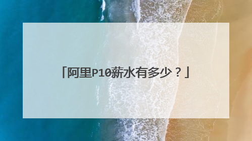 阿里P10薪水有多少?
