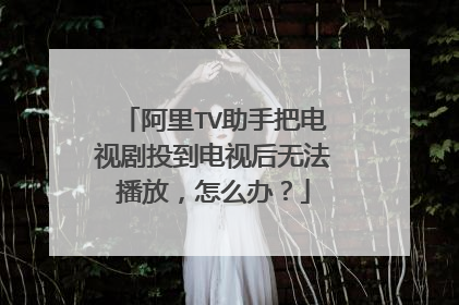 阿里TV助手把电视剧投到电视后无法播放，怎么办？