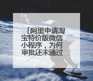 阿里申请淘宝特价版微信小程序,为何审批还未通过?