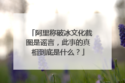 阿里称破冰文化截图是谣言,此事的真相到底是什么?