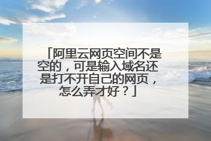 阿里云网页空间不是空的，可是输入域名还是打不开自己的网页，怎么弄才好？