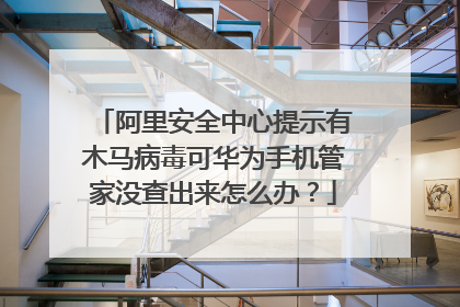 阿里安全中心提示有木马病毒可华为手机管家没查出来怎么办?