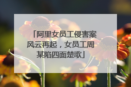 阿里女员工侵害案风云再起,女员工周某陷四面楚歌