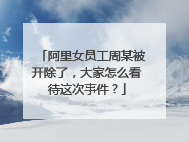 阿里女员工周某被开除了,大家怎么看待这次事件?