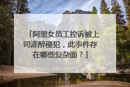 阿里女员工控诉被上司灌醉侵犯,此事件存在哪些复杂面?
