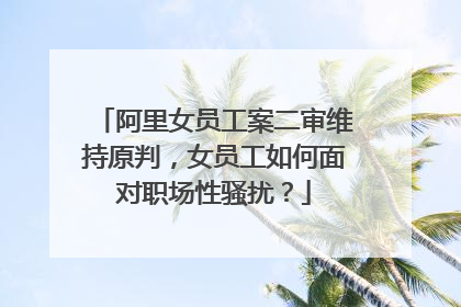阿里女员工案二审维持原判,女员工如何面对职场性骚扰?