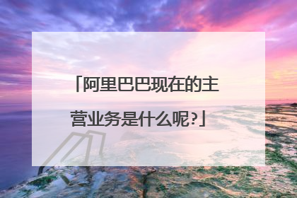 阿里巴巴现在的主营业务是什么呢?