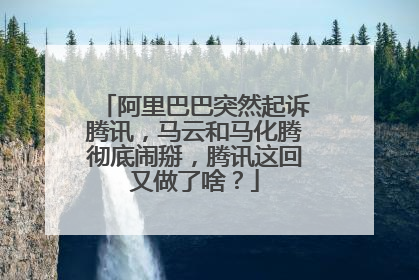 阿里巴巴突然起诉腾讯,马云和马化腾彻底闹掰,腾讯这回又做了啥?