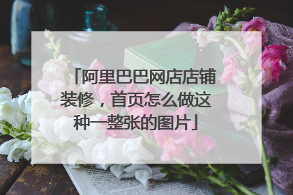 阿里巴巴网店店铺装修,首页怎么做这种一整张的图片