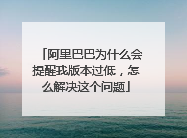 阿里巴巴为什么会提醒我版本过低,怎么解决这个问题