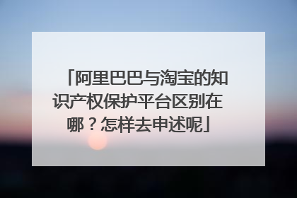 阿里巴巴与淘宝的知识产权保护平台区别在哪?怎样去申述呢