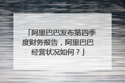 阿里巴巴发布第四季度财务报告,阿里巴巴经营状况如何?