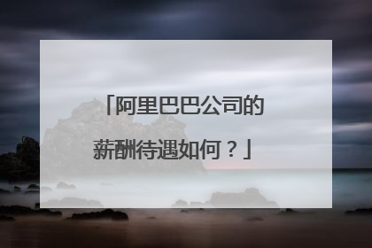 阿里巴巴公司的薪酬待遇如何？