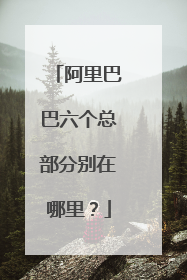 阿里巴巴六个总部分别在哪里?