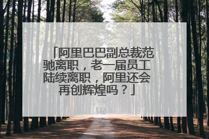 阿里巴巴副总裁范驰离职，老一届员工陆续离职，阿里还会再创辉煌吗？