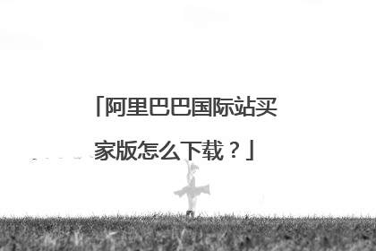 阿里巴巴国际站买家版怎么下载?