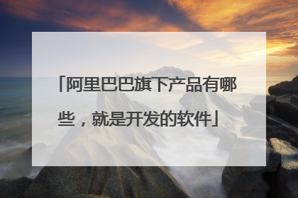 阿里巴巴旗下产品有哪些，就是开发的软件