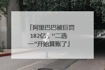 阿里巴巴被巨罚182亿，“二选一”开始算账了