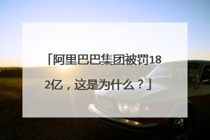 阿里巴巴集团被罚182亿,这是为什么?