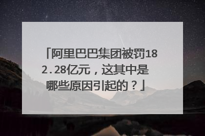 阿里巴巴集团被罚182.28亿元,这其中是哪些原因引起的?