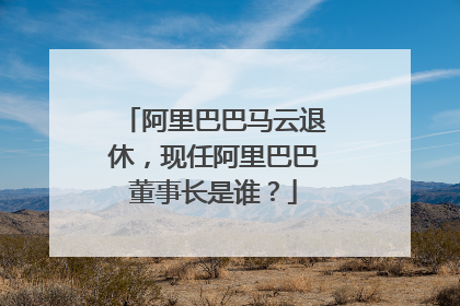 阿里巴巴马云退休，现任阿里巴巴董事长是谁？