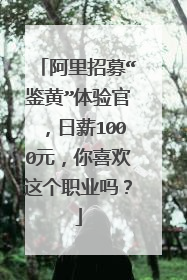 阿里招募“鉴黄”体验官,日薪1000元,你喜欢这个职业吗?