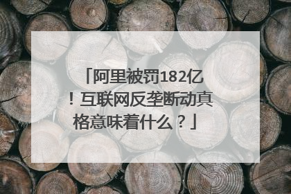 阿里被罚182亿!互联网反垄断动真格意味着什么?