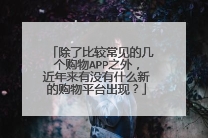 除了比较常见的几个购物APP之外,近年来有没有什么新的购物平台出现?