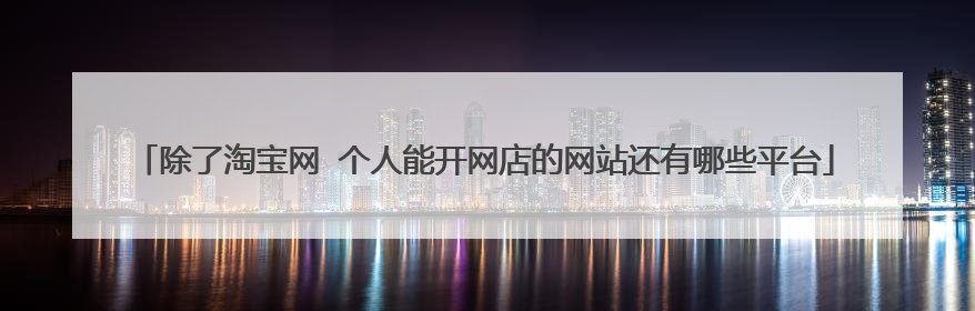除了淘宝网 个人能开网店的网站还有哪些平台