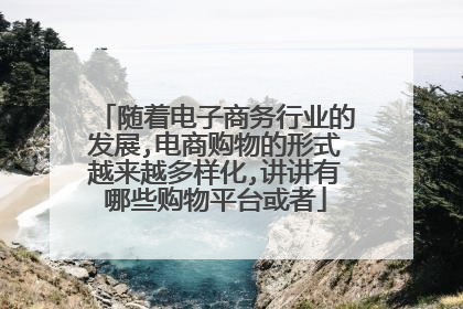 随着电子商务行业的发展,电商购物的形式越来越多样化,讲讲有哪些购物平台或者