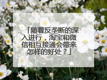 随着反垄断的深入进行,淘宝和微信相互接通会带来怎样的好处?