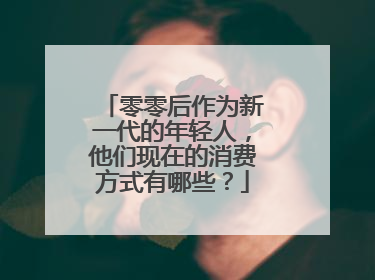 零零后作为新一代的年轻人，他们现在的消费方式有哪些？