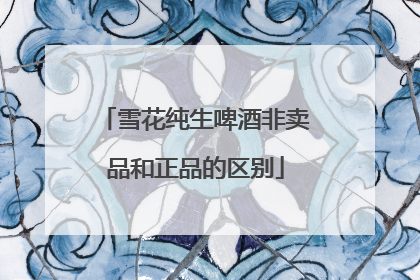 雪花纯生啤酒非卖品和正品的区别