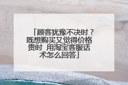 顾客犹豫不决时?既想购买又觉得价格贵时 用淘宝客服话术怎么回答