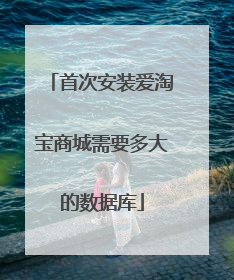 首次安装爱淘宝商城需要多大的数据库