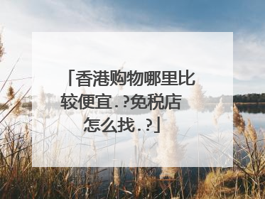 香港购物哪里比较便宜.?免税店怎么找.?