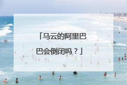 马云的阿里巴巴会倒闭吗？