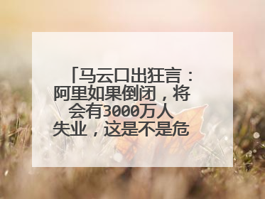 马云口出狂言：阿里如果倒闭，将会有3000万人失业，这是不是危言耸听？