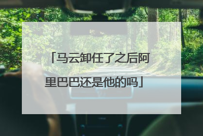 马云卸任了之后阿里巴巴还是他的吗