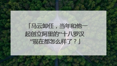 马云卸任,当年和他一起创立阿里的“十八罗汉”现在都怎么样了?