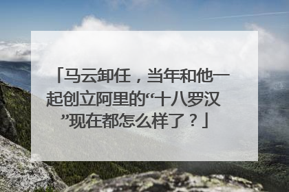 马云卸任，当年和他一起创立阿里的“十八罗汉”现在都怎么样了？
