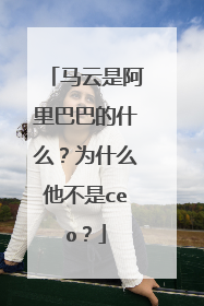马云是阿里巴巴的什么?为什么他不是ceo?